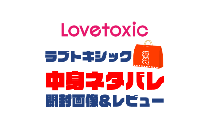 【2023年】Lovetoxic（ラブトキシック）福袋の中身ネタバレ！2022年以前の開封画像レビューあり