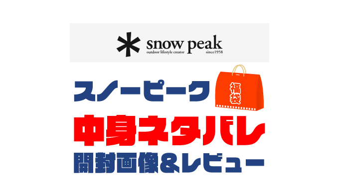 【2025年】Snow Peak（スノーピーク）福袋の中身ネタバレ！2024年以前の開封画像レビューあり